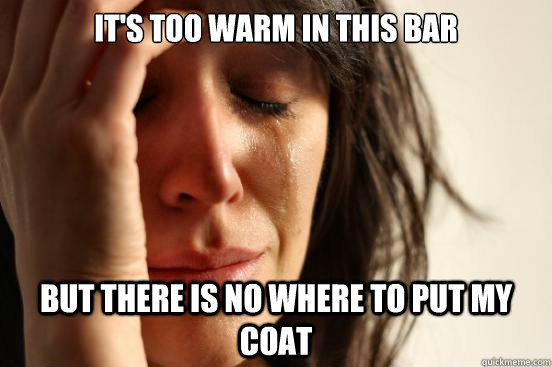 it's too warm in this bar but there is no where to put my coat  First World Problems