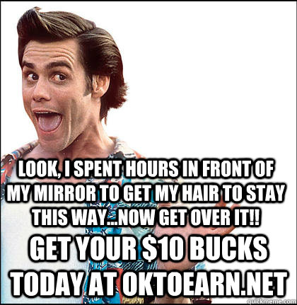 Look, i spent hours in front of my mirror to get my hair to stay this way...now get over it!! get your $10 bucks today at oktoearn.net  Advice Jim Carrey