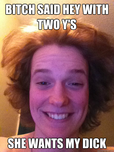 Bitch said hey with two y's she wants my dick  Our Boy Dayton