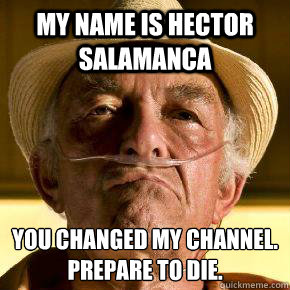My Name is hector salamanca you changed my channel.
prepare to die.  