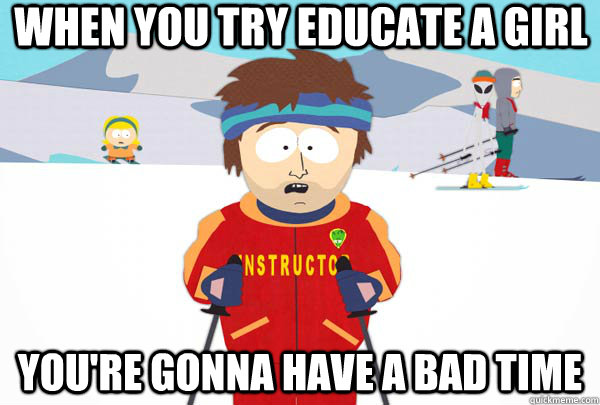 when you try educate a girl  You're gonna have a bad time  Super Cool Ski Instructor