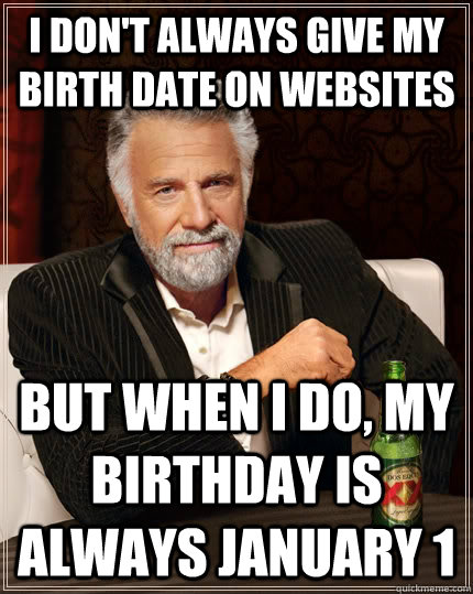 I don't always give my birth date on websites but when I do, my birthday is always january 1  The Most Interesting Man In The World