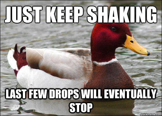 just keep shaking
 last few drops will eventually stop  Malicious Advice Mallard