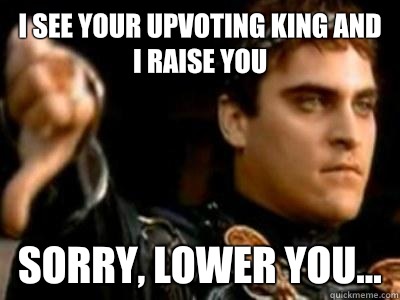 I see your upvoting king and I raise you Sorry, lower you...  Downvoting Roman