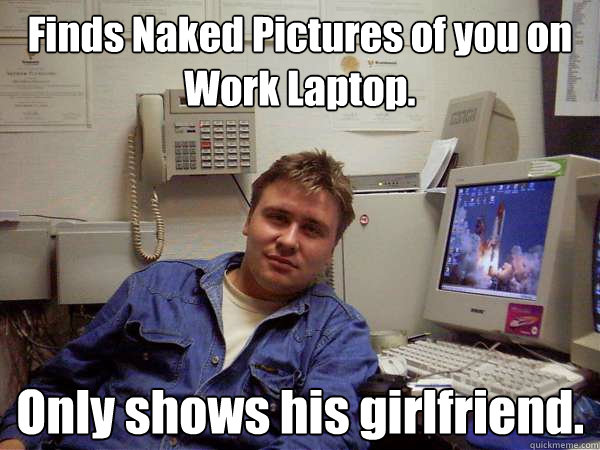 Finds Naked Pictures of you on Work Laptop.   Only shows his girlfriend.  - Finds Naked Pictures of you on Work Laptop.   Only shows his girlfriend.   Chill IT Guy