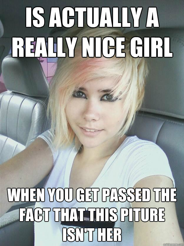 Is actually a really nice girl when you get passed the fact that this piture isn't her  