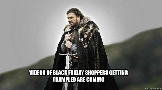 Videos of Black friday shoppers getting trampled are coming  Ned stark winter is coming