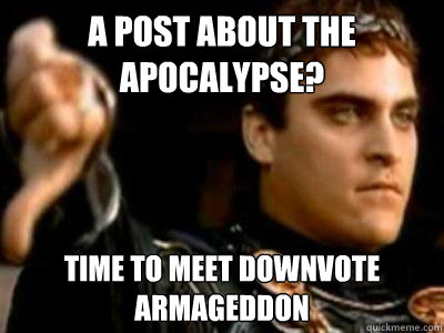 A post about the apocalypse? Time to meet downvote Armageddon  - A post about the apocalypse? Time to meet downvote Armageddon   Downvoting Roman