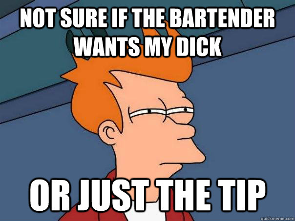 not sure if the bartender wants my dick or just the tip  Futurama Fry