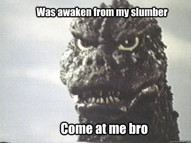 Was awaken from my slumber Come at me bro  Godzilla