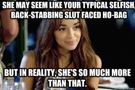 she may seem like your typical selfish, back-stabbing slut faced ho-bag but in reality, she's so much more than that.  
