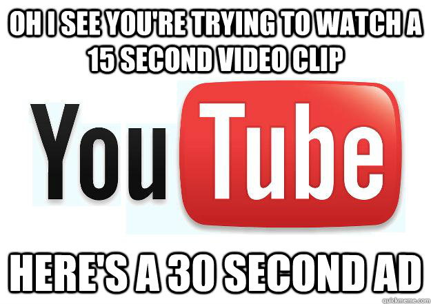 oh I see you're trying to watch a 15 second video clip here's a 30 second ad - oh I see you're trying to watch a 15 second video clip here's a 30 second ad  Scumbag Youtube