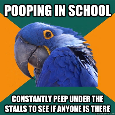Pooping in school constantly peep under the stalls to see if anyone is there  Paranoid Parrot
