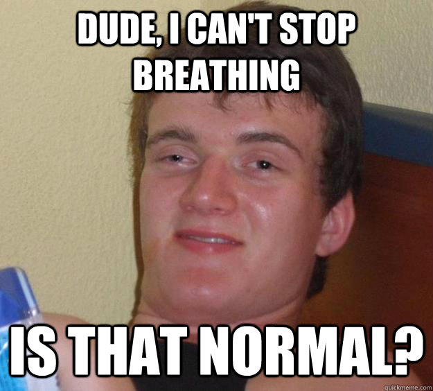 dude, i can't stop breathing is that normal?  10 Guy