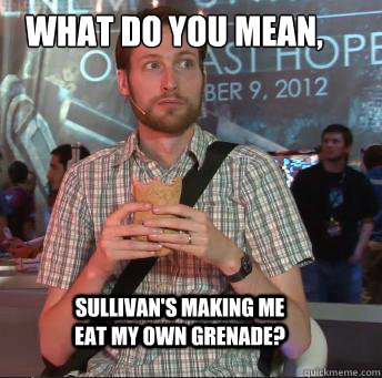 What do you mean, Sullivan's making me eat my own grenade?  