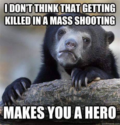 I don't think that getting killed in a mass shooting makes you a hero - I don't think that getting killed in a mass shooting makes you a hero  Confession Bear