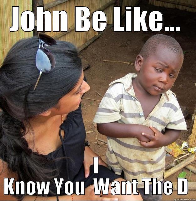 JOHN BE LIKE... I KNOW YOU  WANT THE D Skeptical Third World Kid