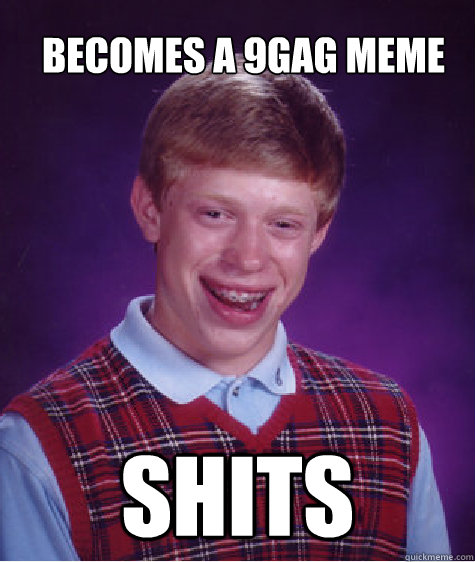 BECOMES A 9GAG MEME SHITS  