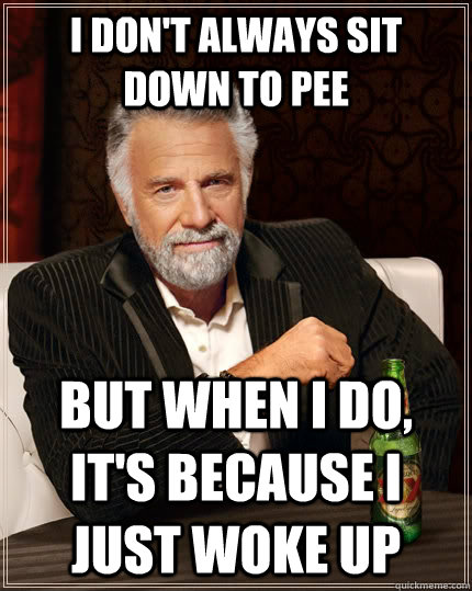 I don't always sit down to pee but when I do, It's because i just woke up  The Most Interesting Man In The World
