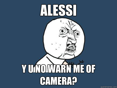 Alessi y u no warn me of camera?  Y U No