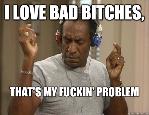 I Love Bad Bitches, That's My Fuckin' Problem
 - I Love Bad Bitches, That's My Fuckin' Problem
  Bill Cosby Headphones