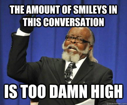 The amount of smileys in this conversation is too damn high  Too Damn High