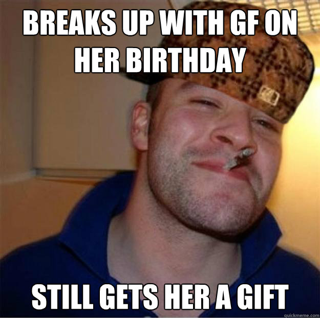 Breaks up with GF on her birthday Still gets her a gift  Good Guy Scumbag