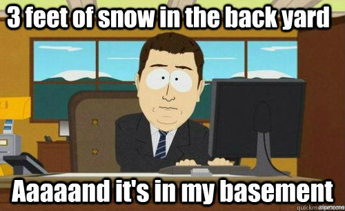 3 feet of snow in the back yard Aaaaand it's in my basement - 3 feet of snow in the back yard Aaaaand it's in my basement  anditsgone