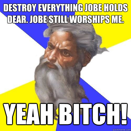 Destroy everything jobe holds dear. Jobe still worships me. yeah bitch!  Advice God