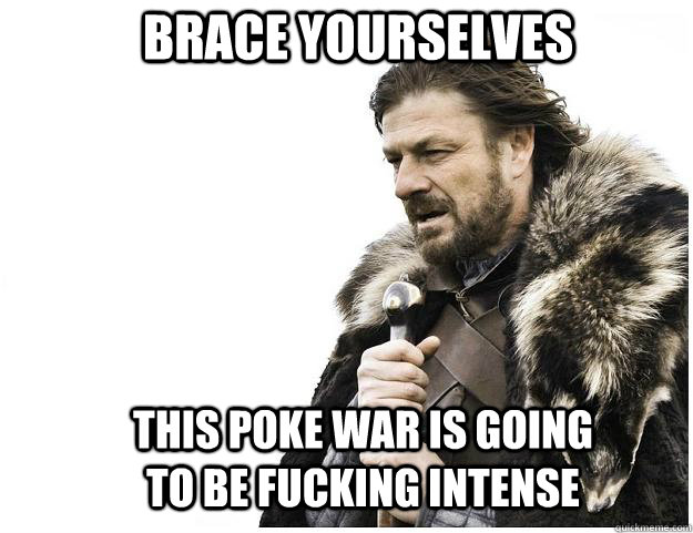 Brace yourselves this poke war is going to be fucking intense - Brace yourselves this poke war is going to be fucking intense  Imminent Ned
