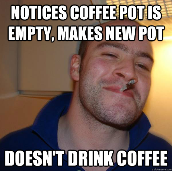 notices coffee pot is empty, makes new pot doesn't drink coffee Misc