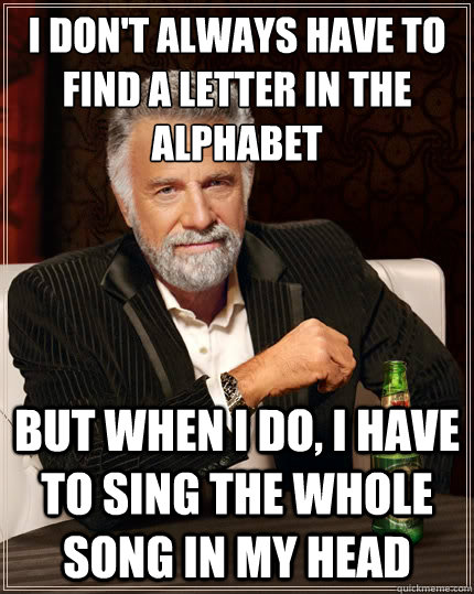 I don't always have to find a letter in the Alphabet But when i do, I have to sing the whole song in my head - I don't always have to find a letter in the Alphabet But when i do, I have to sing the whole song in my head  TheMostInterestingManInTheWorld