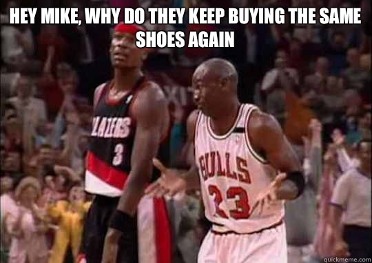 Hey Mike, Why do they keep buying the same shoes again - Hey Mike, Why do they keep buying the same shoes again  Michael Jordan Shrug