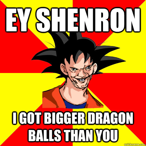 EY Shenron I got bigger dragon balls than you  Dat Goku
