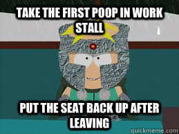 Take the first poop in work stall put the seat back up after leaving  ProfChaos