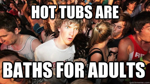 Hot tubs are baths for adults  Sudden Clarity Clarence