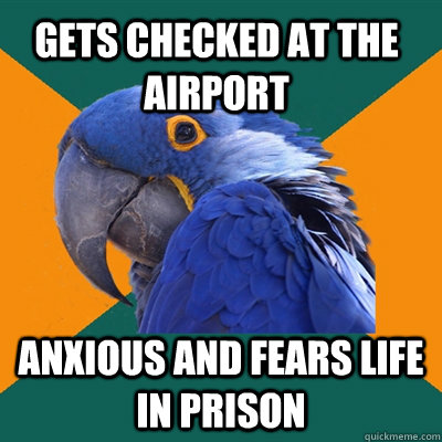 Gets checked at the airport  Anxious and fears life in prison  Paranoid Parrot