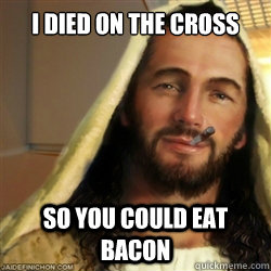 I DIED ON THE CROSS SO YOU COULD EAT BACON  Good Guy Jesus