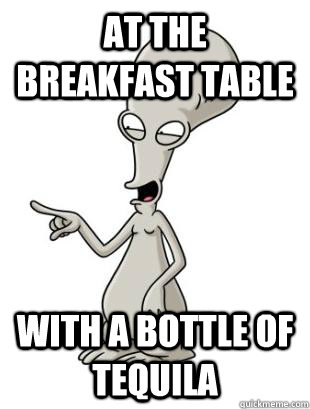 At the breakfast table with a bottle of tequila  American Dad Roger
