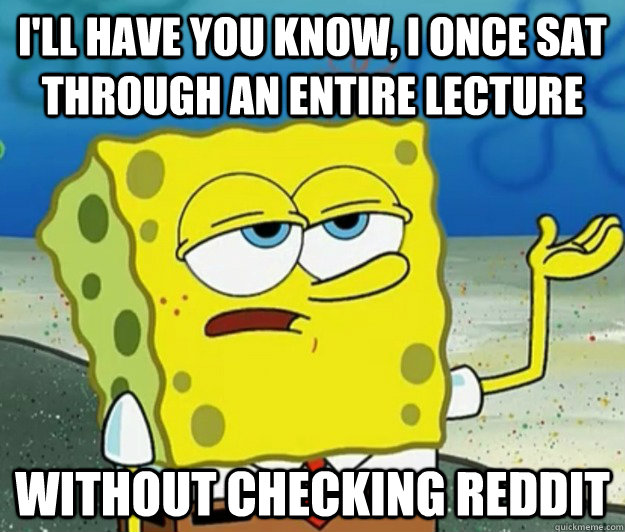 I'll have you know, I once sat through an entire lecture without checking reddit - I'll have you know, I once sat through an entire lecture without checking reddit  Tough Spongebob