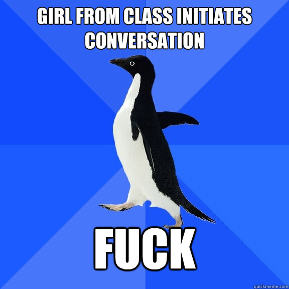 Girl from class initiates conversation Fuck  Socially Awkward Penguin