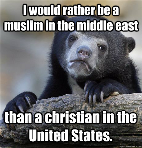 I would rather be a muslim in the middle east than a christian in the United States.  Confession Bear