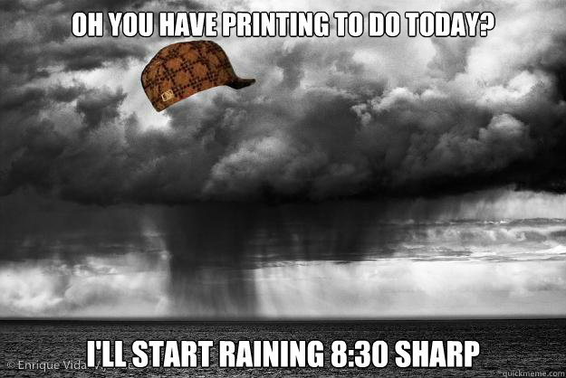 Oh you have printing to do today? I'll start raining 8:30 sharp  Scumbag Weather