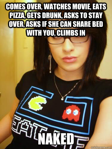 Comes over, watches movie, eats pizza, gets drunk, asks to stay over, asks if she can share bed with you, climbs in naked  Cool Chick Carol