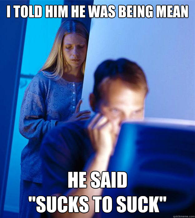 i told him he was being mean he said 
