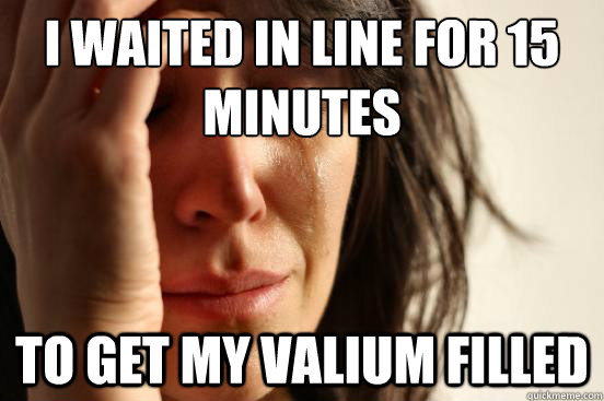 I waited in line for 15 minutes To get my Valium filled  First World Problems