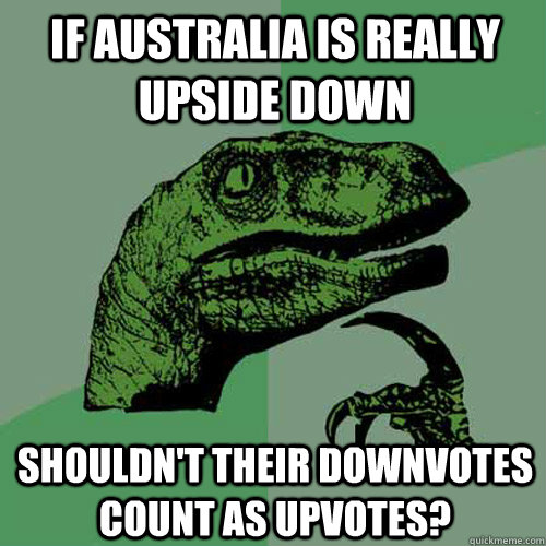 If Australia is really upside down Shouldn't their downvotes count as upvotes?  Philosoraptor
