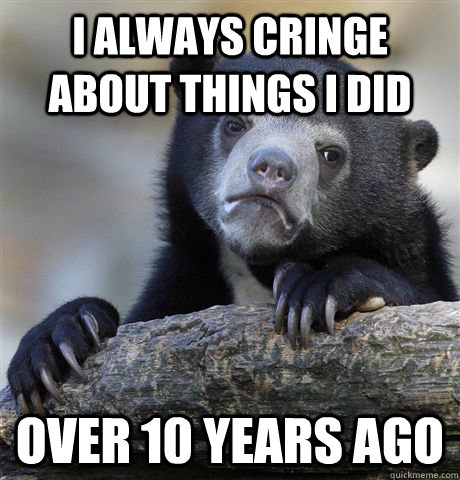 I always cringe about things I did over 10 years ago  Confession Bear