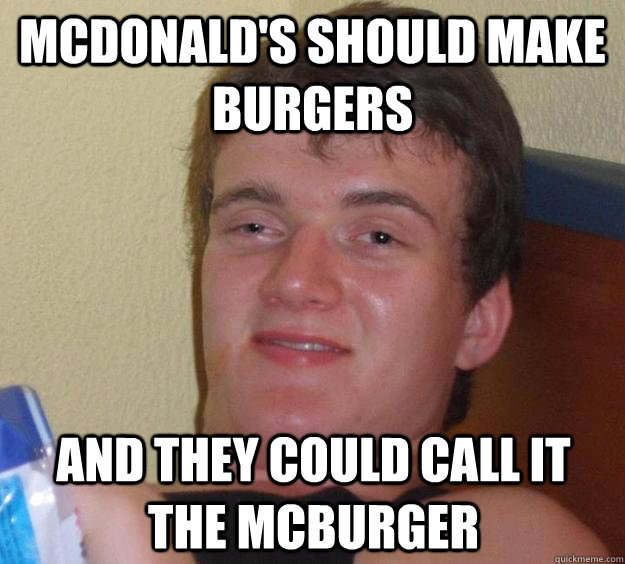 McDonald's should make burgers and they could call it the McBurger  10 Guy