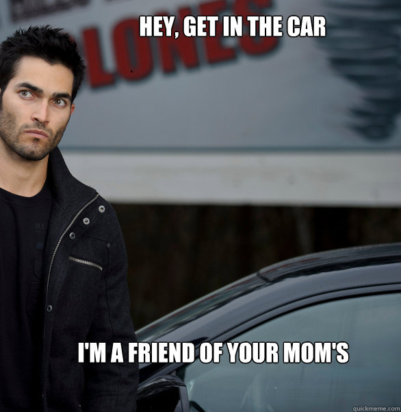 Hey, get in the car I'm a Friend of your mom's - Hey, get in the car I'm a Friend of your mom's  Actual Creeper Tyler Hoechlin